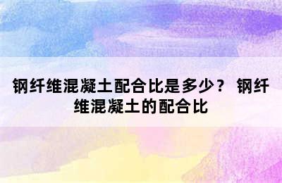 钢纤维混凝土配合比是多少？ 钢纤维混凝土的配合比